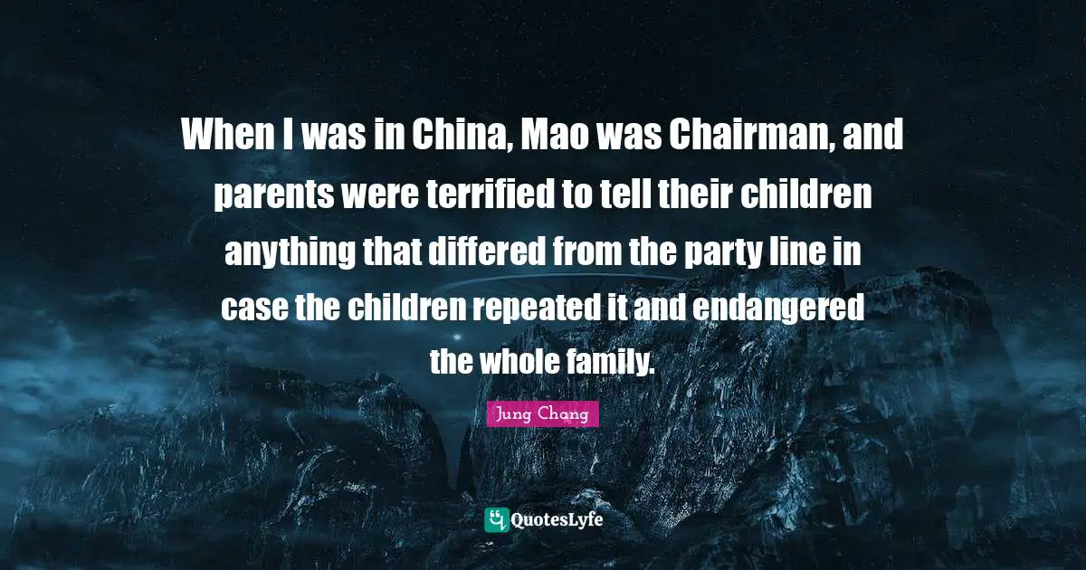 When I was in China, Mao was Chairman, and parents were terrified to tell their children anything that differed from the party line in case the children repeated it and endangered the whole family.