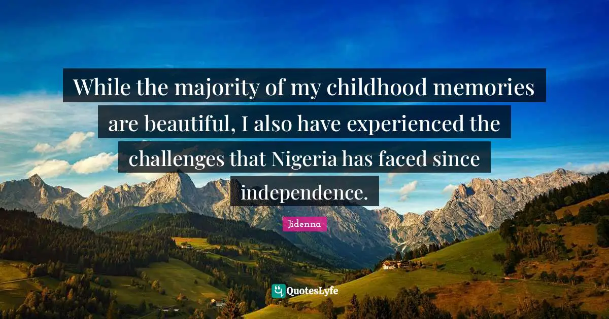 While the majority of my childhood memories are beautiful, I also have experienced the challenges that Nigeria has faced since independence.