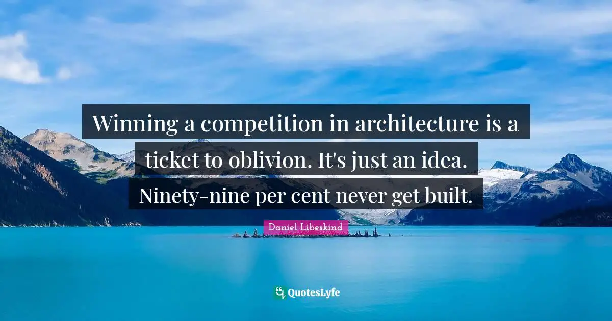 Winning a competition in architecture is a ticket to oblivion. It's just an idea. Ninety-nine per cent never get built.