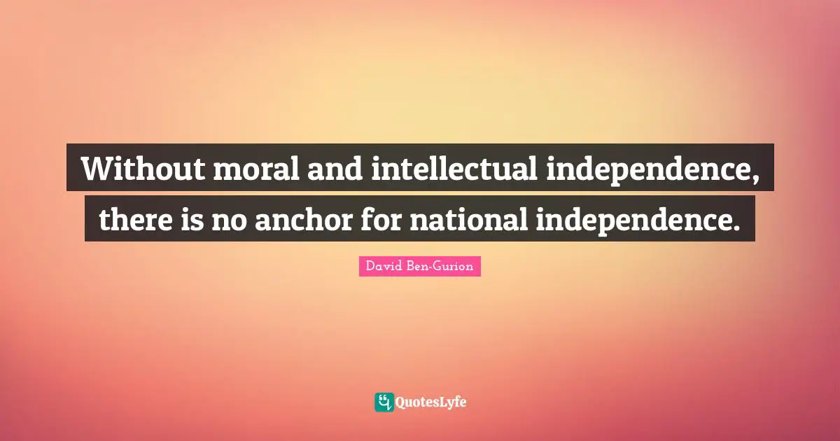 David Ben-Gurion Quotes: "Without moral and intellectual independence, there is no anchor for national independence."