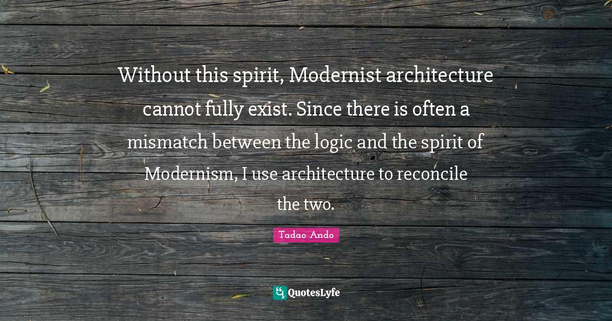Logic Quotes: "Without this spirit, Modernist architecture cannot fully exist. Since there is often a mismatch between the logic and the spirit of Modernism, I use architecture to reconcile the two."