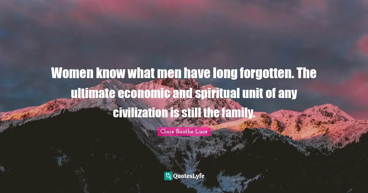 Women know what men have long forgotten. The ultimate economic and spiritual unit of any civilization is still the family.