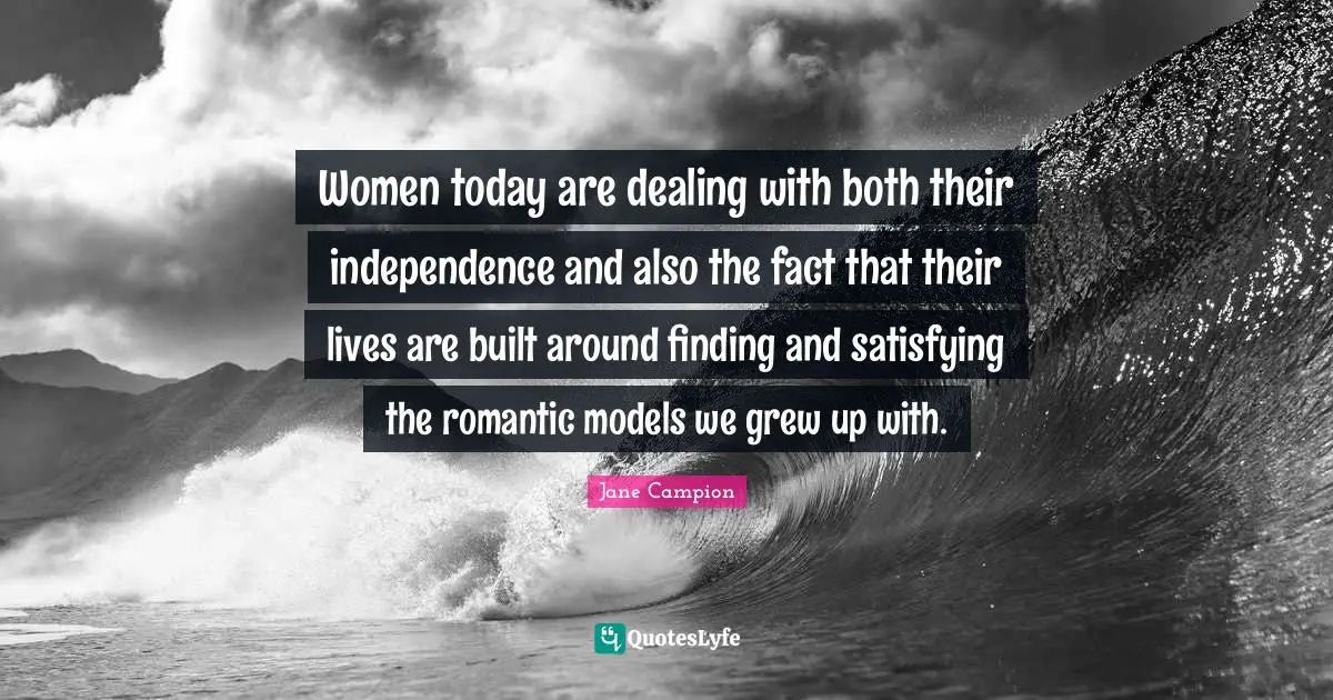 Women today are dealing with both their independence and also the fact that their lives are built around finding and satisfying the romantic models we grew up with.