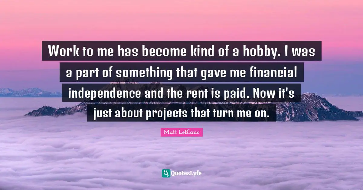 Matt LeBlanc Quotes: "Work to me has become kind of a hobby. I was a part of something that gave me financial independence and the rent is paid. Now it's just about projects that turn me on."