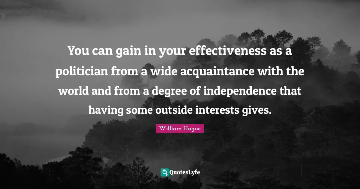 You can gain in your effectiveness as a politician from a wide acquaintance with the world and from a degree of independence that having some outside interests gives.