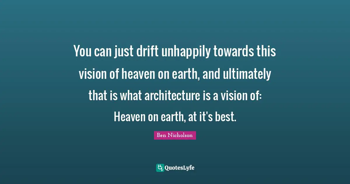 You can just drift unhappily towards this vision of heaven on earth, and ultimately that is what architecture is a vision of: Heaven on earth, at it's best.