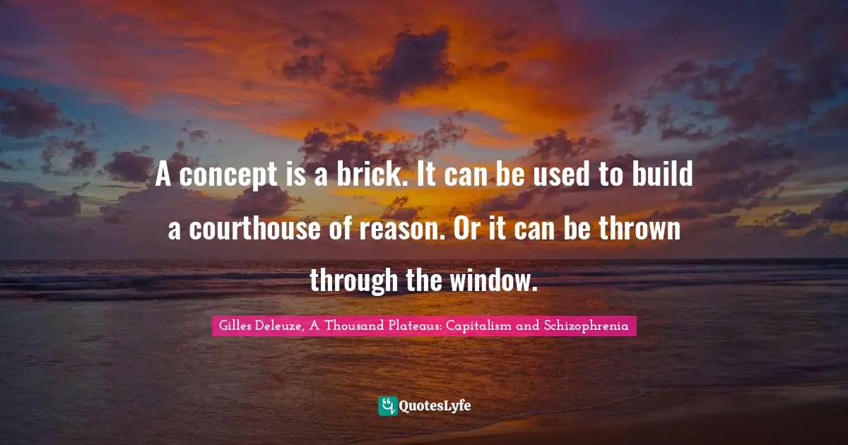 Gilles Deleuze, A Thousand Plateaus: Capitalism and Schizophrenia Quotes: A concept is a brick. It can be used to build a courthouse of reason. Or it can be thrown through the window.