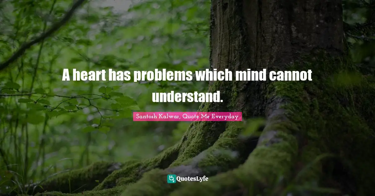 A heart has problems which mind cannot understand.