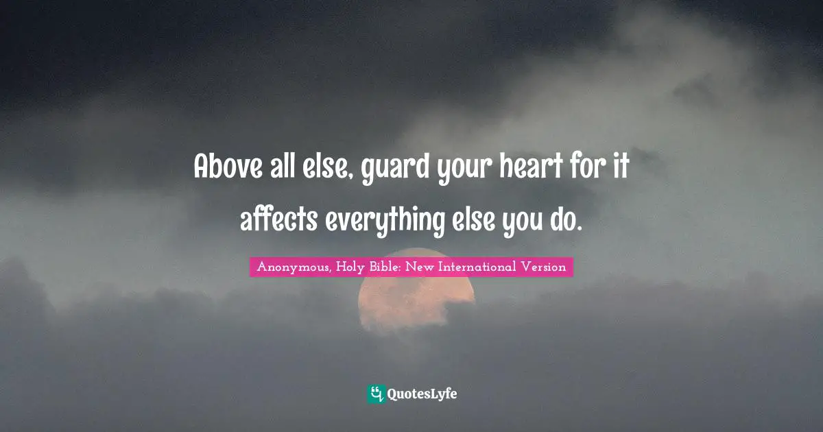 Above all else, guard your heart for it affects everything else you do.