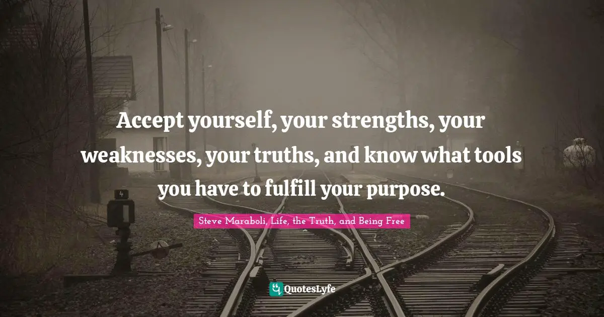 Accept yourself, your strengths, your weaknesses, your truths, and know what tools you have to fulfill your purpose.