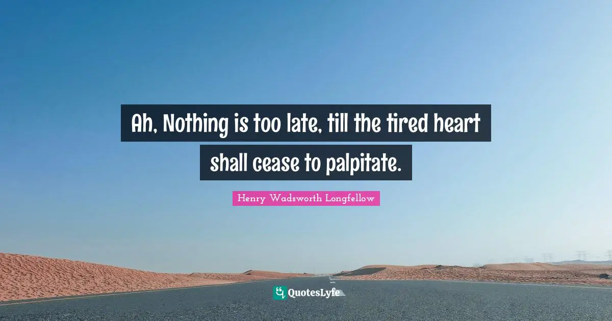 Henry Wadsworth Longfellow Quotes: "Ah, Nothing is too late, till the tired heart shall cease to palpitate."
