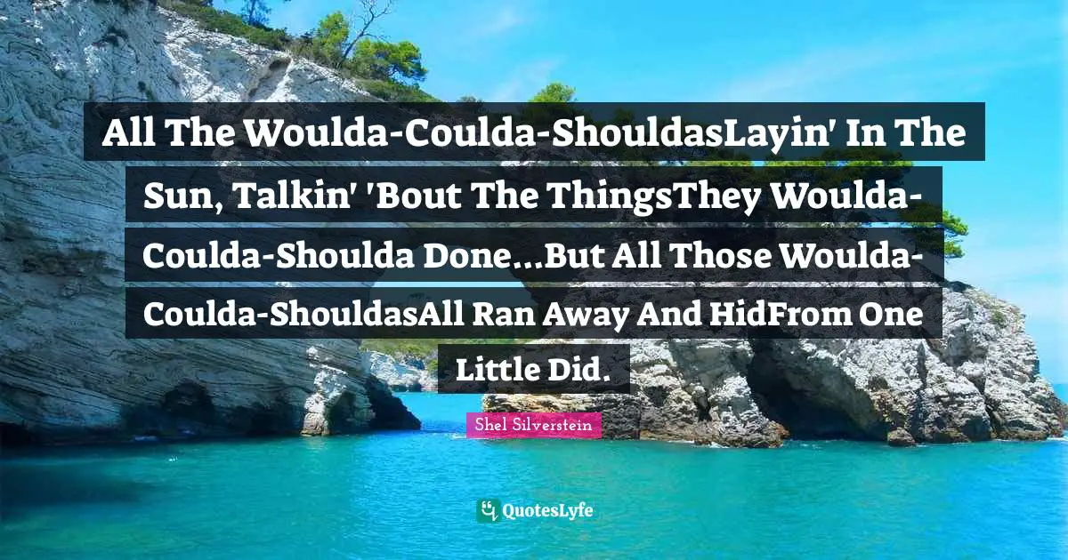 All The Woulda-Coulda-ShouldasLayin' In The Sun, Talkin' 'Bout The ThingsThey Woulda-Coulda-Shoulda Done...But All Those Woulda-Coulda-ShouldasAll Ran Away And HidFrom One Little Did.
