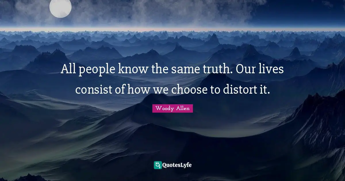 Woody Allen Quotes: "All people know the same truth. Our lives consist of how we choose to distort it."