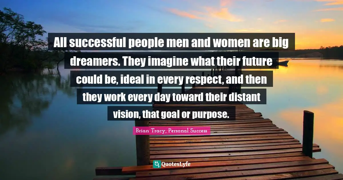 Brian Tracy, Personal Success Quotes: All successful people men and women are big dreamers. They imagine what their future could be, ideal in every respect, and then they work every day toward their distant vision, that goal or purpose.