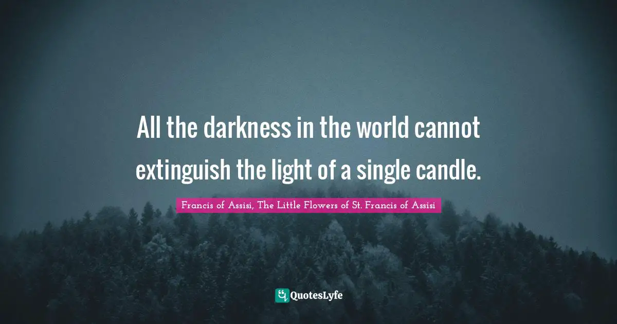 Francis Of Assisi Quotes: "All the darkness in the world cannot extinguish the light of a single candle."