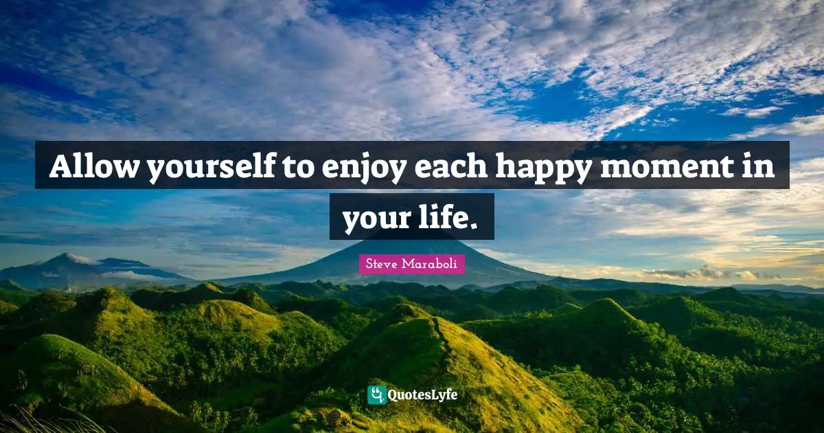 Allow yourself to enjoy each happy moment in your life.