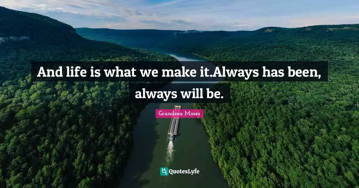 Grandma Moses Quotes: "And life is what we make it.Always has been, always will be."