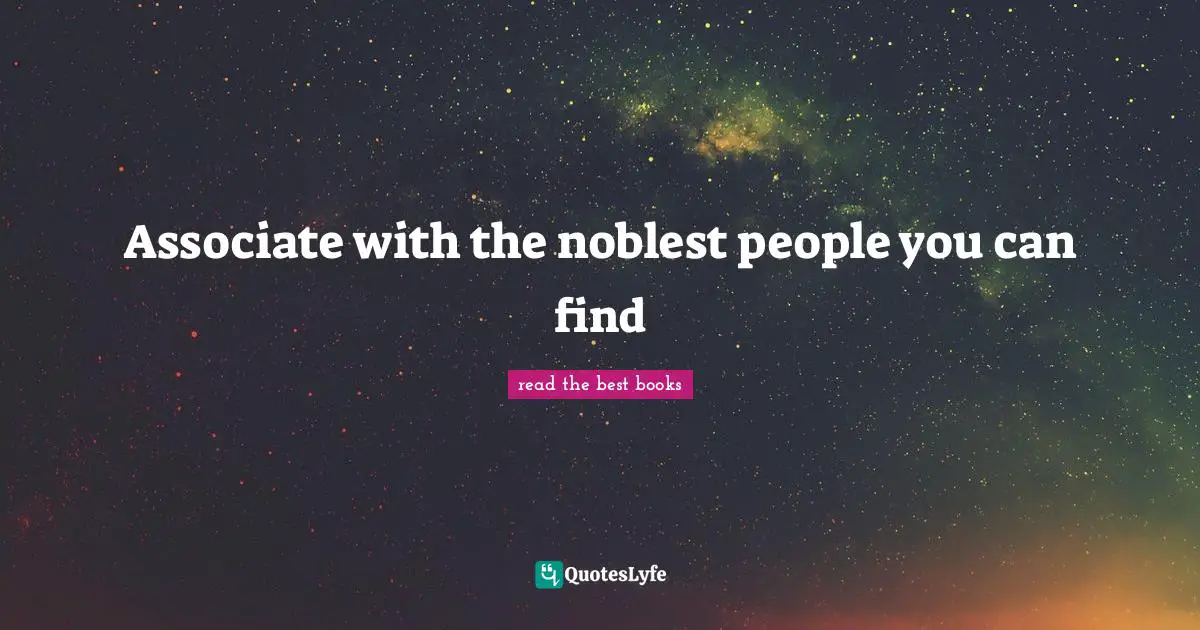 Associate with the noblest people you can find