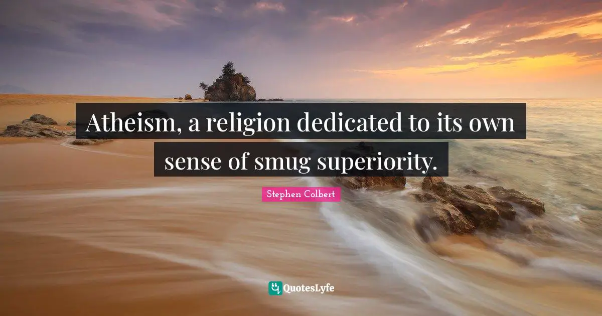 Atheism, a religion dedicated to its own sense of smug superiority.