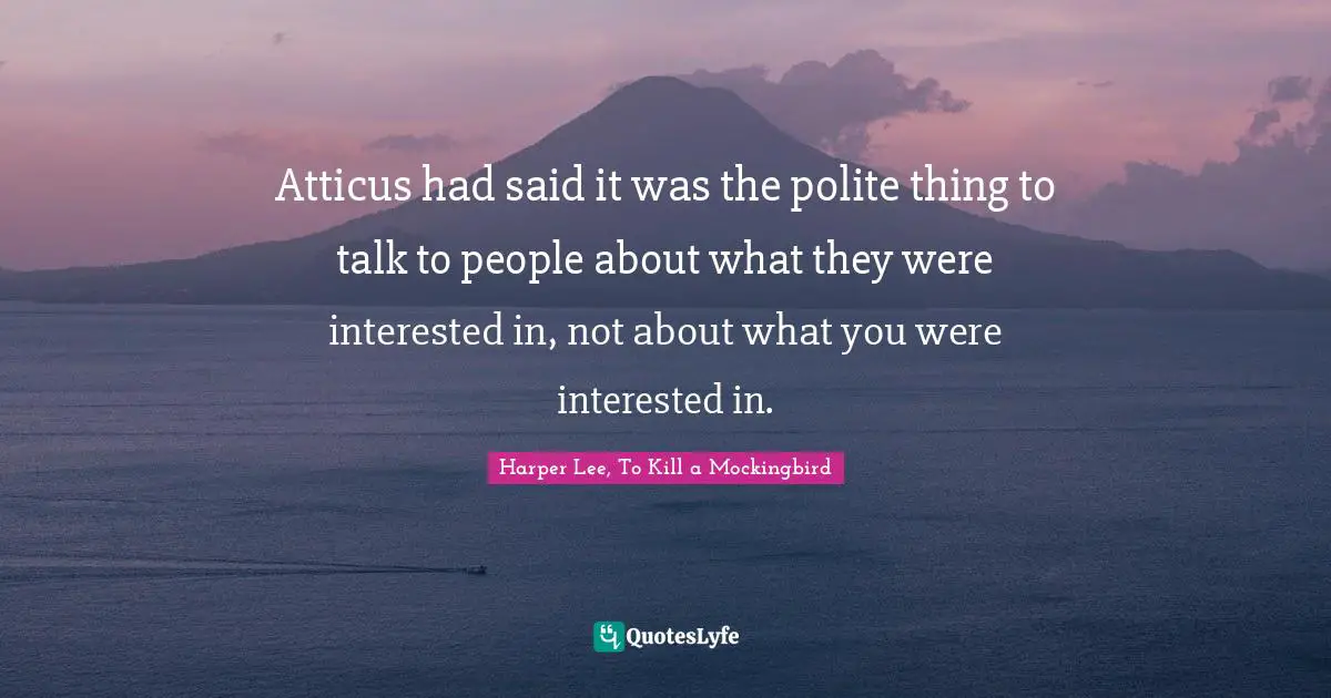 Harper Lee, To Kill A Mockingbird Quotes: "Atticus had said it was the polite thing to talk to people about what they were interested in, not about what you were interested in."