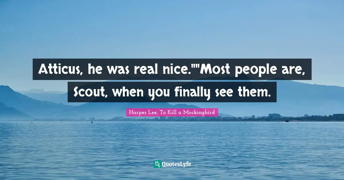 Atticus, he was real nice.""Most people are, Scout, when you finally see them.