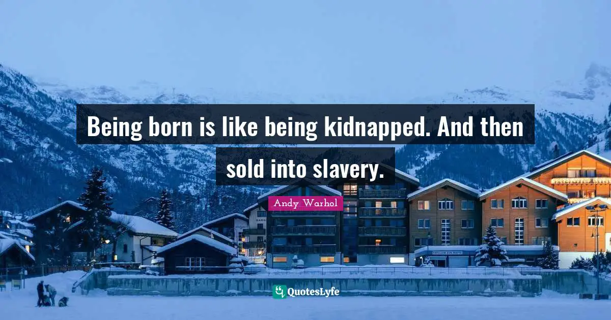 Being born is like being kidnapped. And then sold into slavery.