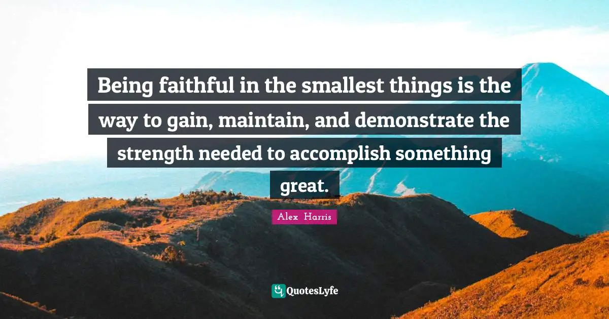 Being faithful in the smallest things is the way to gain, maintain, and demonstrate the strength needed to accomplish something great.