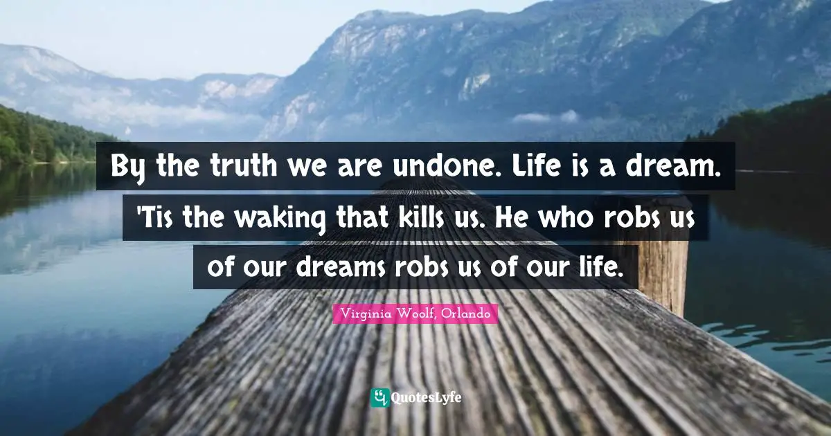 By the truth we are undone. Life is a dream. 'Tis the waking that kills us. He who robs us of our dreams robs us of our life.