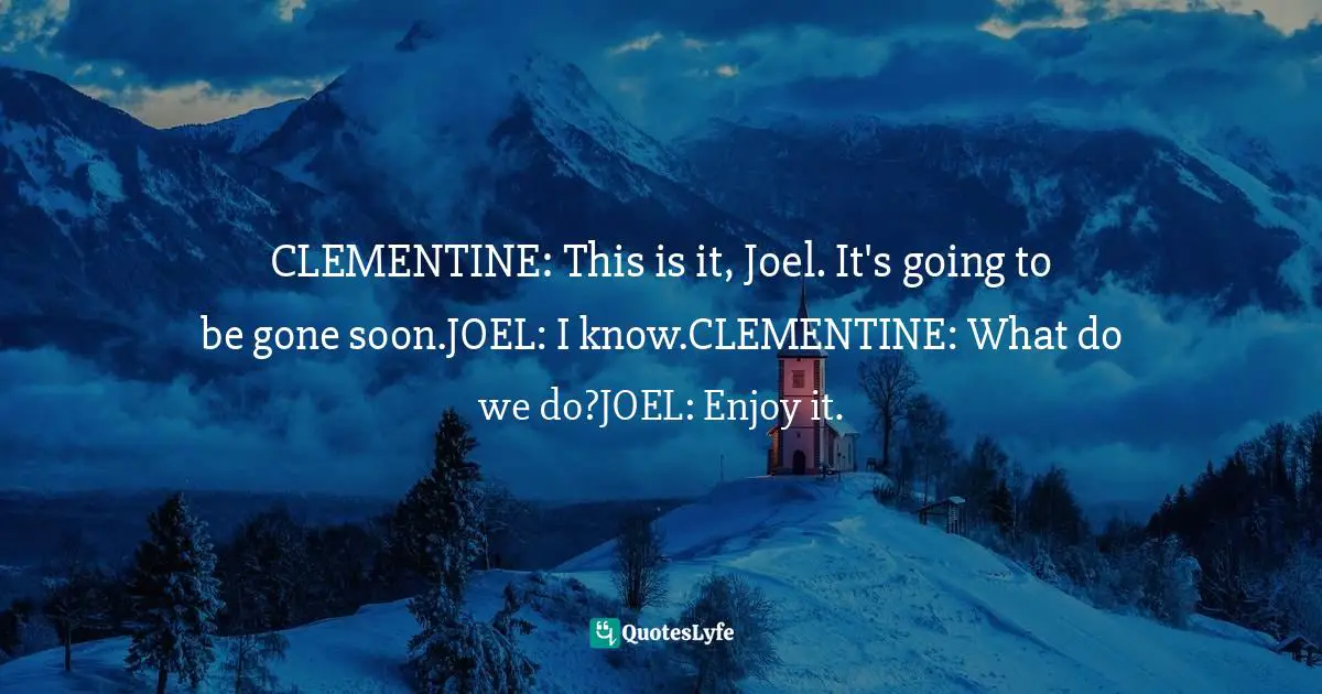 CLEMENTINE: This is it, Joel. It's going to be gone soon.JOEL: I know.CLEMENTINE: What do we do?JOEL: Enjoy it.
