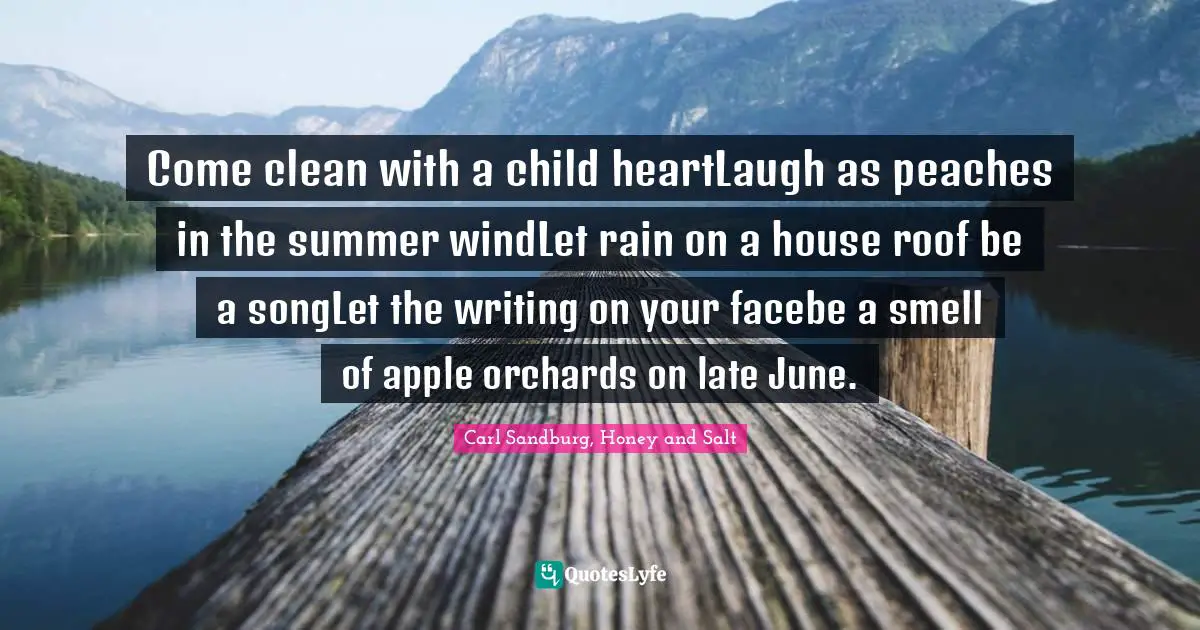 Come clean with a child heartLaugh as peaches in the summer windLet rain on a house roof be a songLet the writing on your facebe a smell of apple orchards on late June.