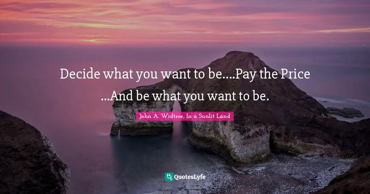 Decide what you want to be....Pay the Price ...And be what you want to be.