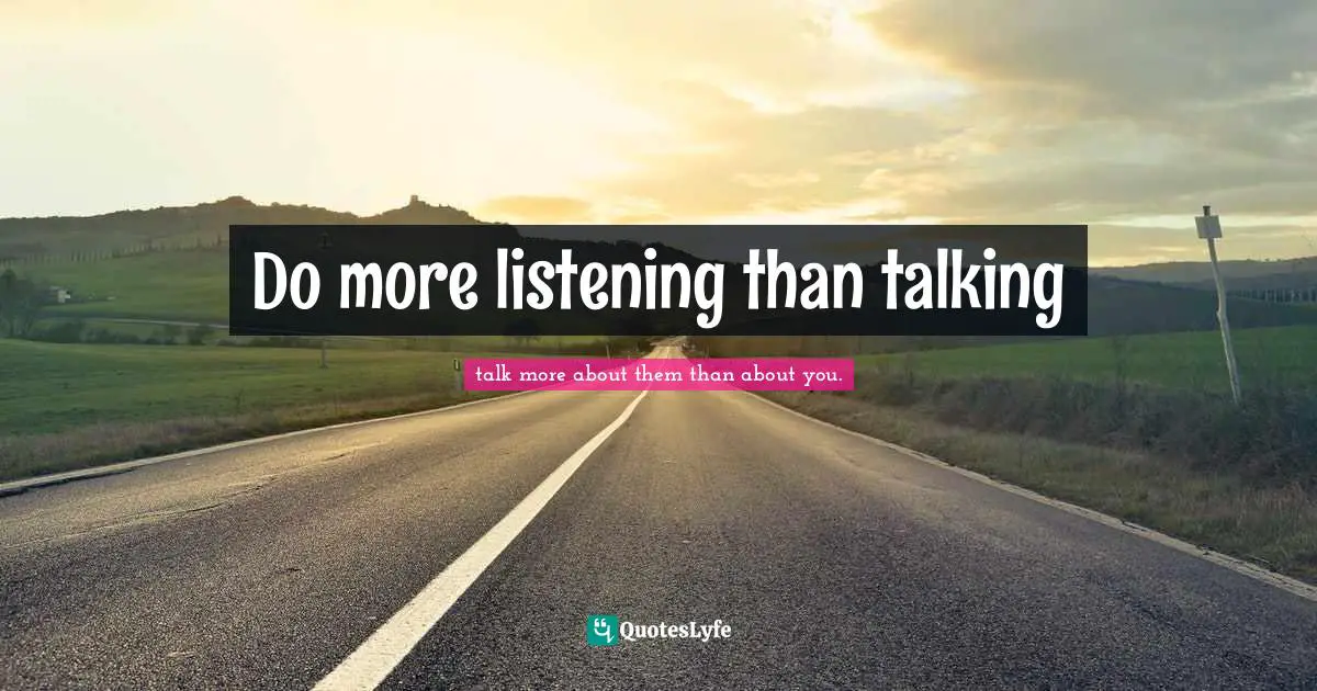 Do more listening than talking