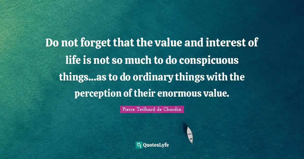Do not forget that the value and interest of life is not so much to do conspicuous things...as to do ordinary things with the perception of their enormous value.