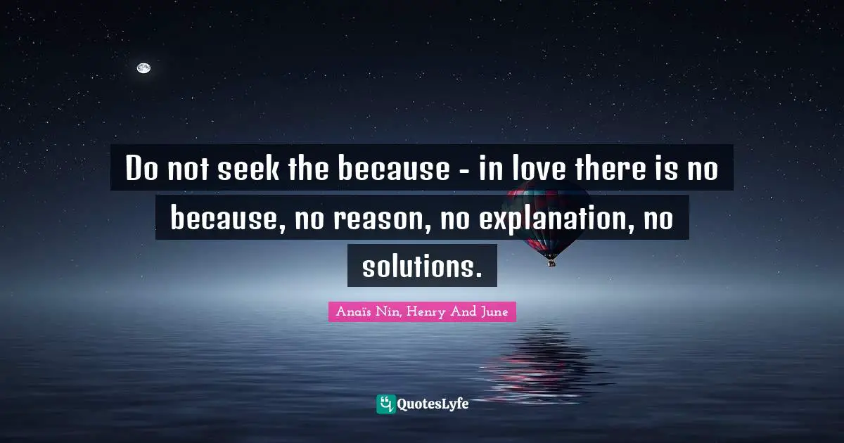 Do not seek the because - in love there is no because, no reason, no explanation, no solutions.