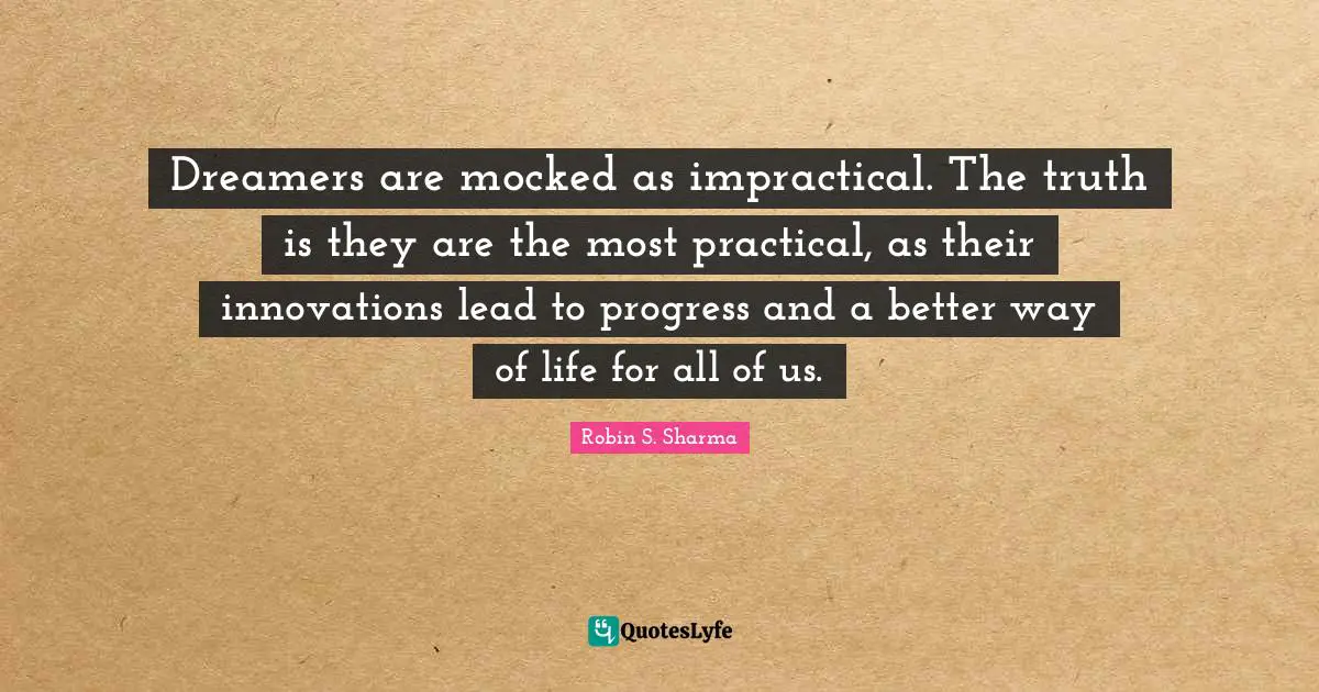 Robin S Quotes: "Dreamers are mocked as impractical. The truth is they are the most practical, as their innovations lead to progress and a better way of life for all of us."