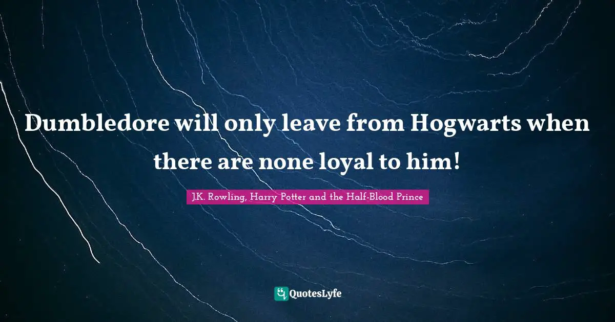 Dumbledore will only leave from Hogwarts when there are none loyal to him!