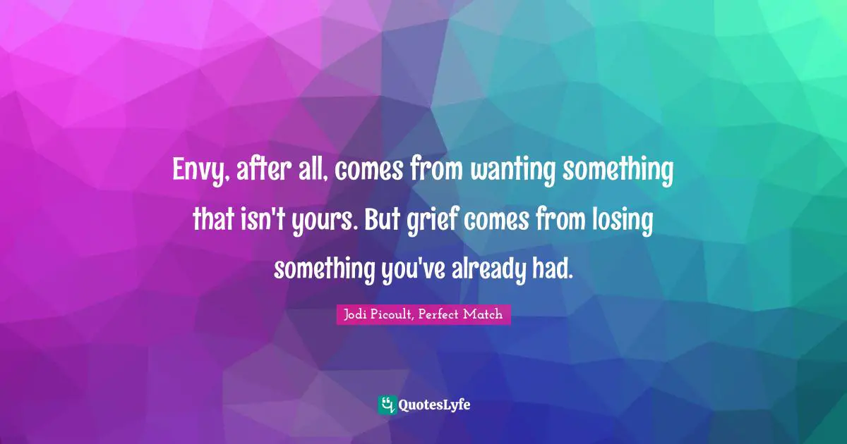 Envy, after all, comes from wanting something that isn't yours. But grief comes from losing something you've already had.