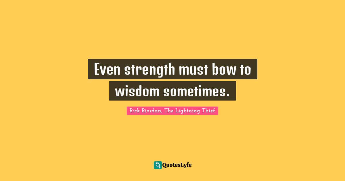 Even strength must bow to wisdom sometimes.
