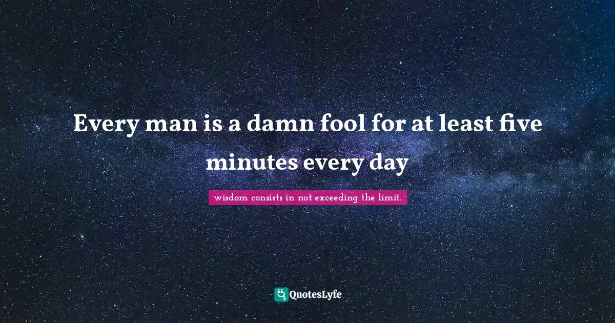 Every man is a damn fool for at least five minutes every day