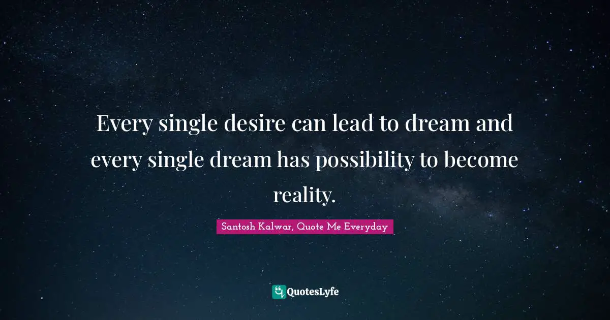 Every single desire can lead to dream and every single dream has possibility to become reality.
