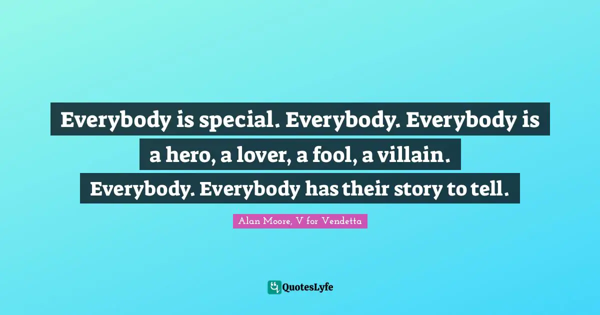 Everybody is special. Everybody. Everybody is a hero, a lover, a fool, a villain. Everybody. Everybody has their story to tell.