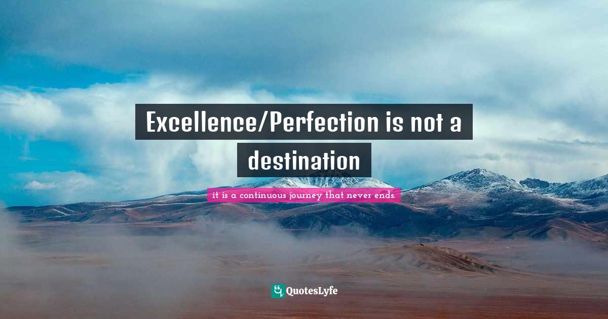 Excellence/Perfection is not a destination... Quote by it is a
