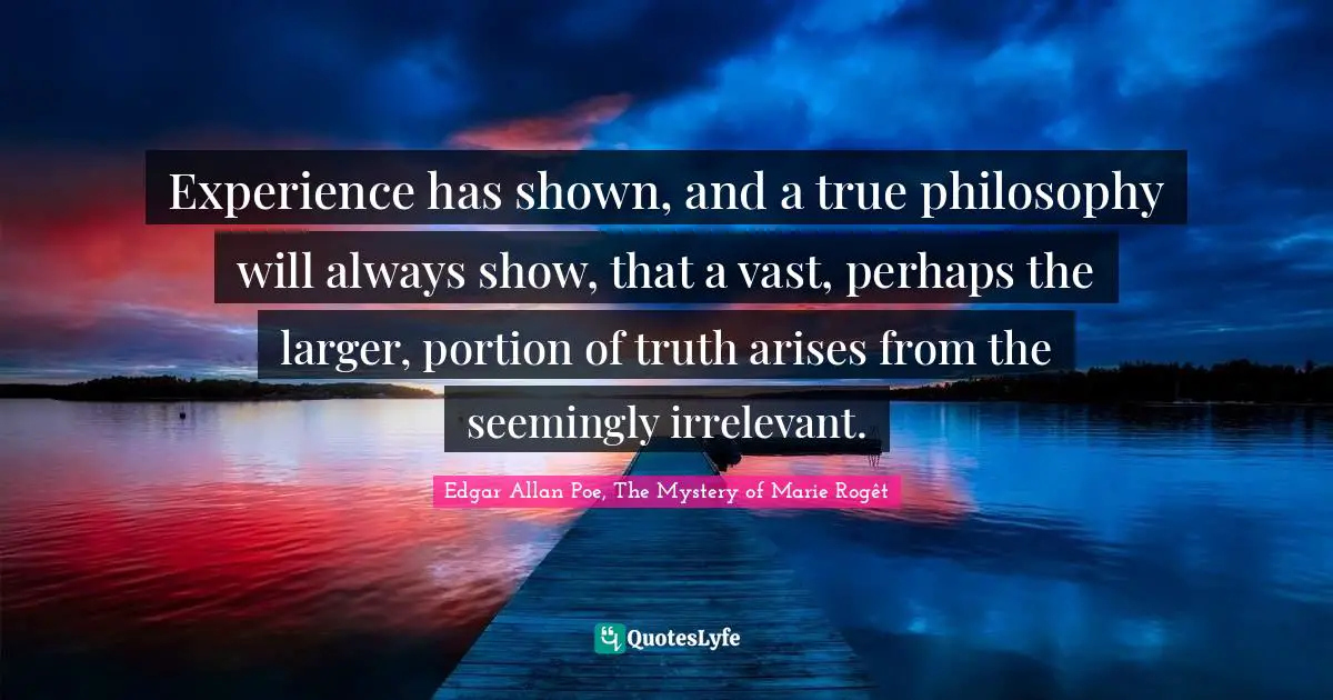 Experience has shown, and a true philosophy will always show, that a vast, perhaps the larger, portion of truth arises from the seemingly irrelevant.