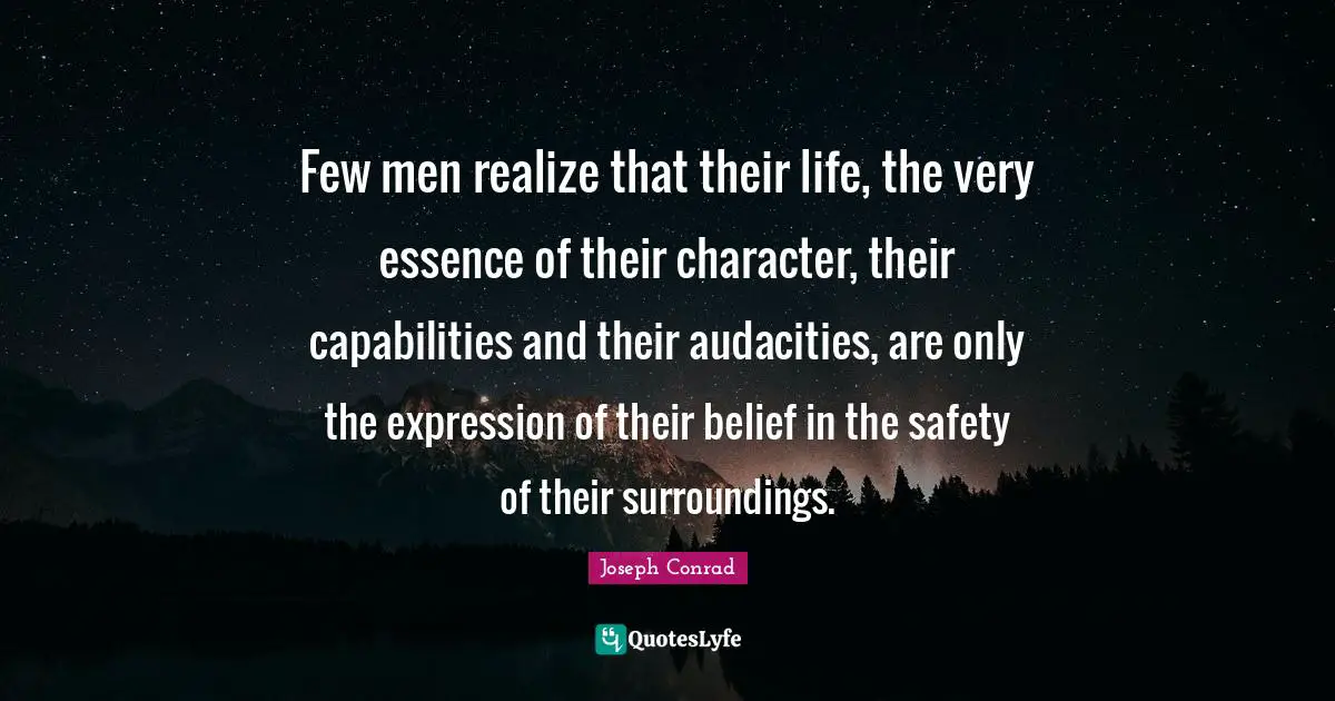 Few men realize that their life, the very essence of their character, their capabilities and their audacities, are only the expression of their belief in the safety of their surroundings.