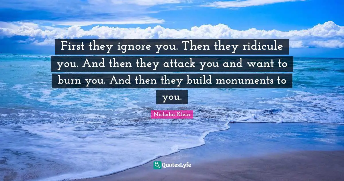 First they ignore you. Then they ridicule you. And then they attack you and want to burn you. And then they build monuments to you.