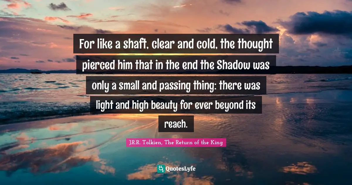For like a shaft, clear and cold, the thought pierced him that in the end the Shadow was only a small and passing thing: there was light and high beauty for ever beyond its reach.