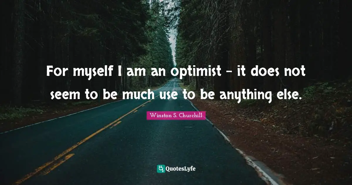 For myself I am an optimist - it does not seem to be much use to be anything else.