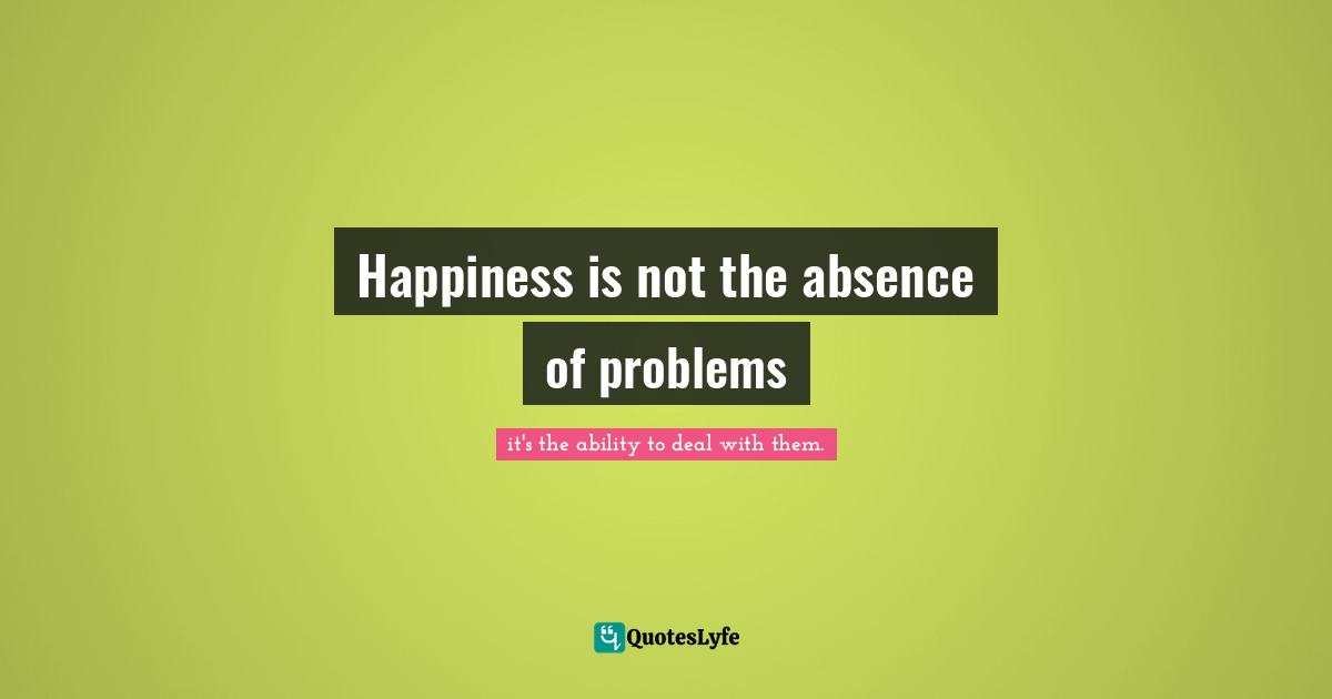 And Being Free Quotes: "Happiness is not the absence of problems"