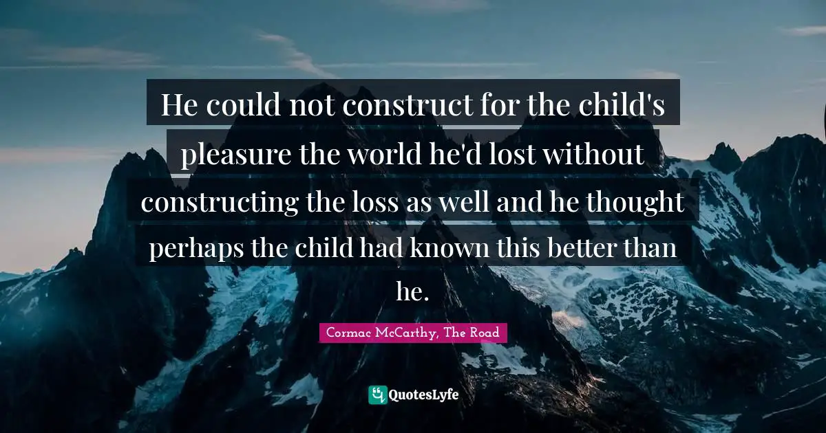 He could not construct for the child's pleasure the world he'd lost without constructing the loss as well and he thought perhaps the child had known this better than he.