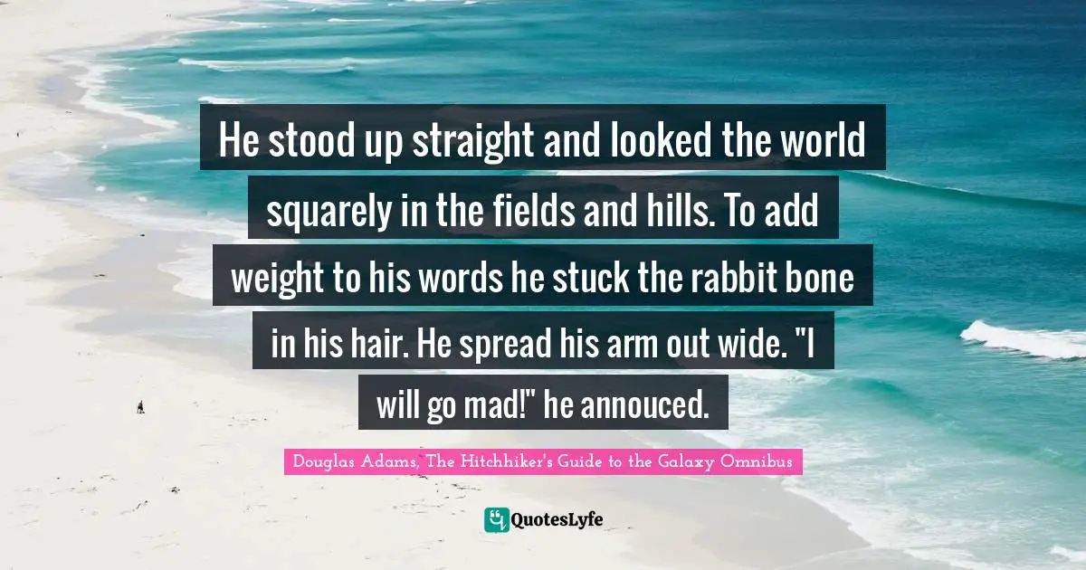 He stood up straight and looked the world squarely in the fields and hills. To add weight to his words he stuck the rabbit bone in his hair. He spread his arm out wide. "I will go mad!" he annouced.